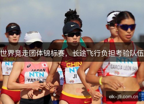 世界竞走团体锦标赛,长途飞行负担考验队伍 世界竞走团体锦标赛,长途飞行负担考验队伍