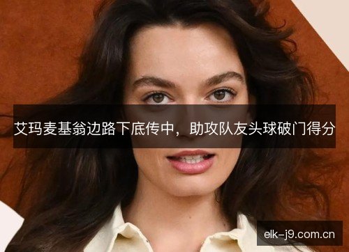艾玛麦基翁边路下底传中,助攻队友头球破门得分 艾玛麦基翁边路下底传中,助攻队友头球破门得分